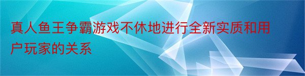 真人鱼王争霸游戏不休地进行全新实质和用户玩家的关系