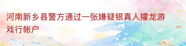 河南新乡县警方通过一张嫌疑银真人攉龙游戏行帐户