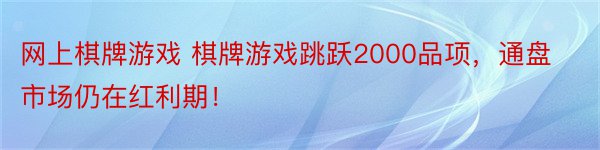 网上棋牌游戏 棋牌游戏跳跃2000品项，通盘市场仍在红利期！