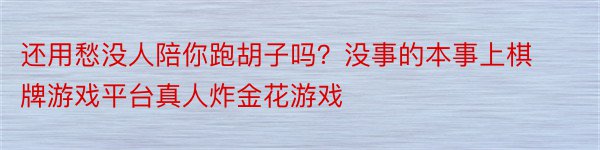 还用愁没人陪你跑胡子吗？没事的本事上棋牌游戏平台真人炸金花游戏