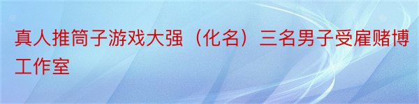 真人推筒子游戏大强（化名）三名男子受雇赌博工作室