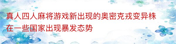 真人四人麻将游戏新出现的奥密克戎变异株在一些国家出现暴发态势