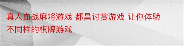 真人血战麻将游戏 都昌讨赏游戏 让你体验不同样的棋牌游戏