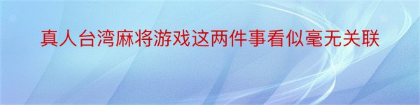 真人台湾麻将游戏这两件事看似毫无关联