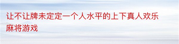 让不让牌未定定一个人水平的上下真人欢乐麻将游戏