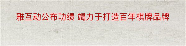 雅互动公布功绩 竭力于打造百年棋牌品牌