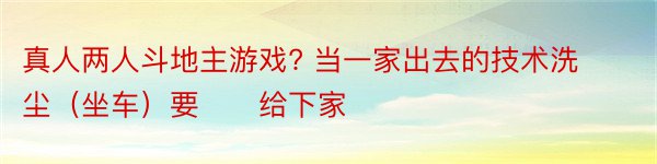 真人两人斗地主游戏? 当一家出去的技术洗尘（坐车）要　　给下家