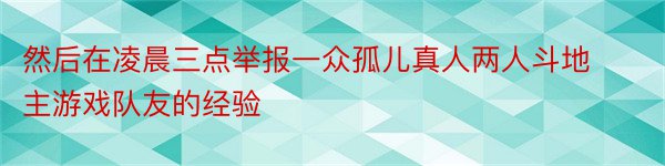 然后在凌晨三点举报一众孤儿真人两人斗地主游戏队友的经验