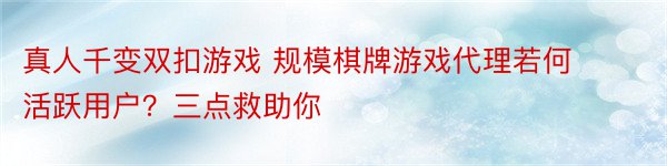 真人千变双扣游戏 规模棋牌游戏代理若何活跃用户？三点救助你