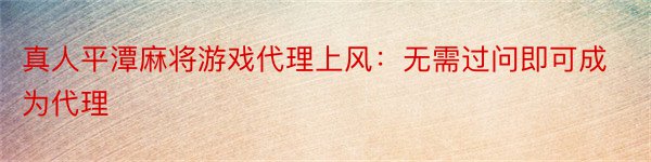 真人平潭麻将游戏代理上风：无需过问即可成为代理