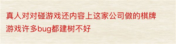 真人对对碰游戏还内容上这家公司做的棋牌游戏许多bug都建树不好