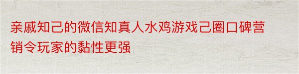 亲戚知己的微信知真人水鸡游戏己圈口碑营销令玩家的黏性更强