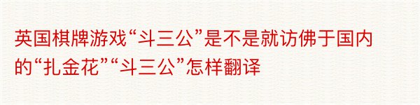 英国棋牌游戏“斗三公”是不是就访佛于国内的“扎金花”“斗三公”怎样翻译