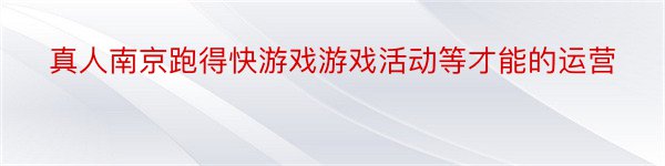 真人南京跑得快游戏游戏活动等才能的运营