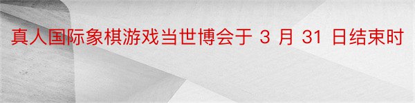 真人国际象棋游戏当世博会于 3 月 31 日结束时