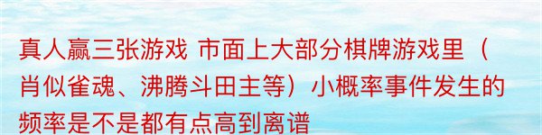 真人赢三张游戏 市面上大部分棋牌游戏里（肖似雀魂、沸腾斗田主等）小概率事件发生的频率是不是都有点高到离谱