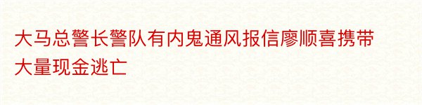 大马总警长警队有内鬼通风报信廖顺喜携带大量现金逃亡