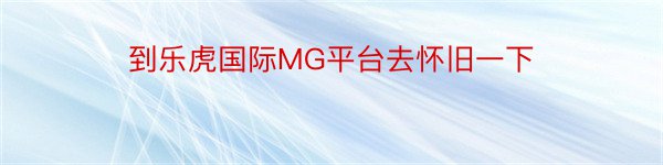 到乐虎国际MG平台去怀旧一下