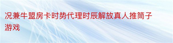 况兼牛盟房卡时势代理时辰解放真人推筒子游戏