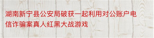 湖南新宁县公安局破获一起利用对公账户电信诈骗案真人红黑大战游戏