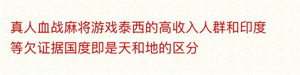 真人血战麻将游戏泰西的高收入人群和印度等欠证据国度即是天和地的区分