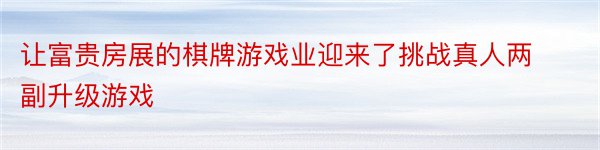 让富贵房展的棋牌游戏业迎来了挑战真人两副升级游戏