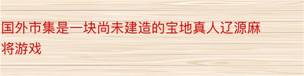 国外市集是一块尚未建造的宝地真人辽源麻将游戏