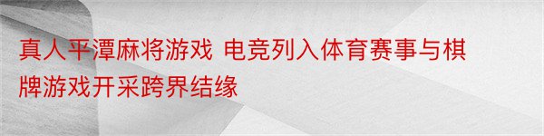 真人平潭麻将游戏 电竞列入体育赛事与棋牌游戏开采跨界结缘