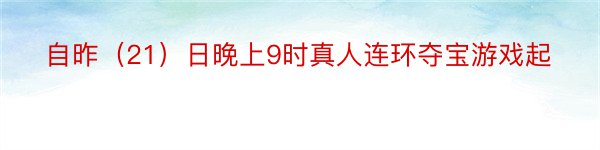 自昨（21）日晚上9时真人连环夺宝游戏起