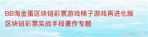 BB淘金蛋区块链彩票游戏梯子游戏再进化版区块链彩票实战手段著作专题