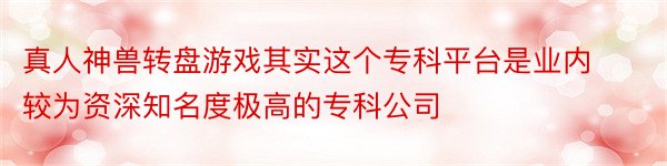 真人神兽转盘游戏其实这个专科平台是业内较为资深知名度极高的专科公司