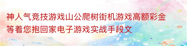 神人气竞技游戏山公爬树街机游戏高额彩金等着您抱回家电子游戏实战手段文