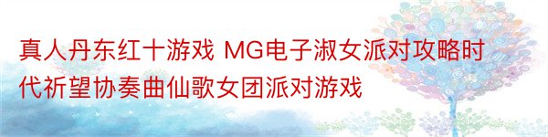 真人丹东红十游戏 MG电子淑女派对攻略时代祈望协奏曲仙歌女团派对游戏