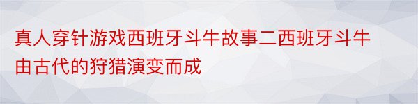 真人穿针游戏西班牙斗牛故事二西班牙斗牛由古代的狩猎演变而成