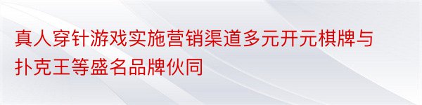 真人穿针游戏实施营销渠道多元开元棋牌与扑克王等盛名品牌伙同