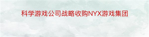 科学游戏公司战略收购NYX游戏集团