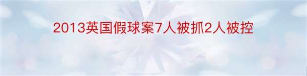 2013英国假球案7人被抓2人被控