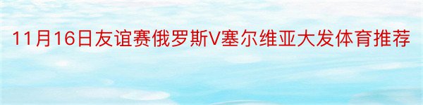 11月16日友谊赛俄罗斯V塞尔维亚大发体育推荐