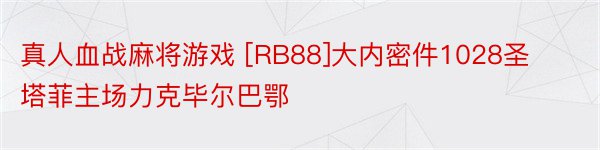 真人血战麻将游戏 [RB88]大内密件1028圣塔菲主场力克毕尔巴鄂