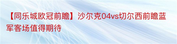 【同乐城欧冠前瞻】沙尔克04vs切尔西前瞻蓝军客场值得期待