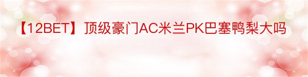 【12BET】顶级豪门AC米兰PK巴塞鸭梨大吗