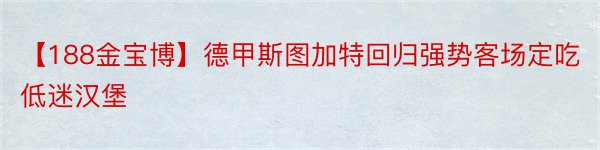 【188金宝博】德甲斯图加特回归强势客场定吃低迷汉堡