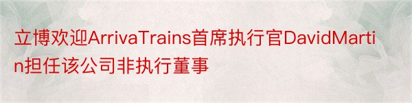 立博欢迎ArrivaTrains首席执行官DavidMartin担任该公司非执行董事