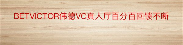 BETVICTOR伟德VC真人厅百分百回馈不断