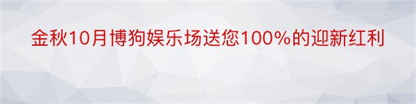 金秋10月博狗娱乐场送您100％的迎新红利