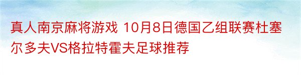 真人南京麻将游戏 10月8日德国乙组联赛杜塞尔多夫VS格拉特霍夫足球推荐