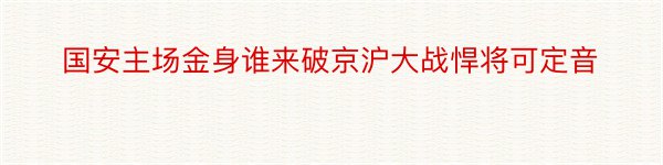 国安主场金身谁来破京沪大战悍将可定音