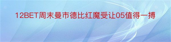 12BET周末曼市德比红魔受让05值得一搏