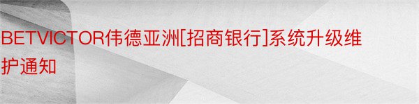 BETVICTOR伟德亚洲[招商银行]系统升级维护通知