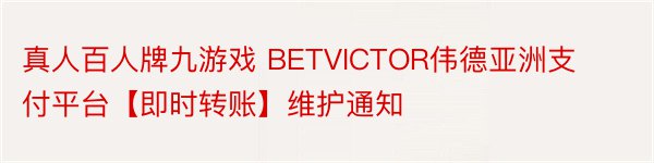 真人百人牌九游戏 BETVICTOR伟德亚洲支付平台【即时转账】维护通知